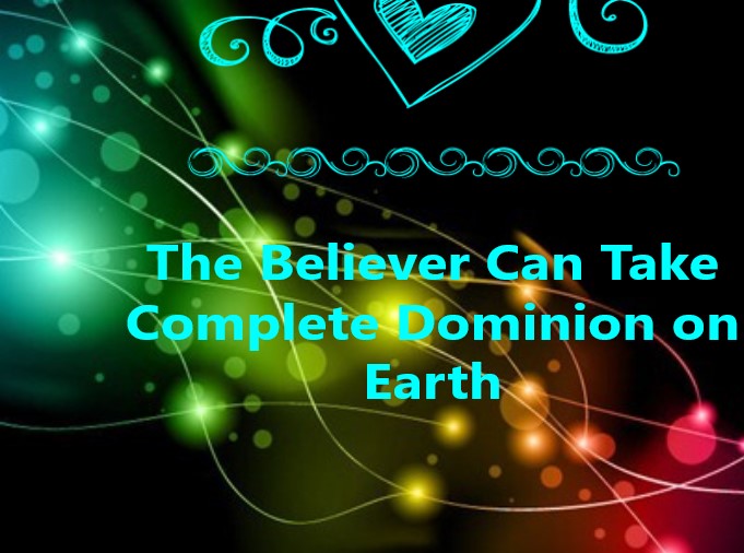 The Believer Can Take Complete Dominion on Earth